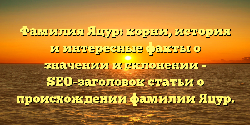 Фамилия Яцур: корни, история и интересные факты о значении и склонении - SEO-заголовок статьи о происхождении фамилии Яцур.