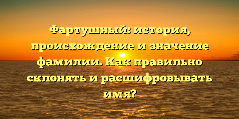 Фартушный: история, происхождение и значение фамилии. Как правильно склонять и расшифровывать имя?