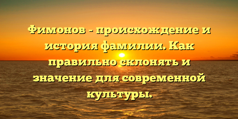 Фимонов - происхождение и история фамилии. Как правильно склонять и значение для современной культуры.