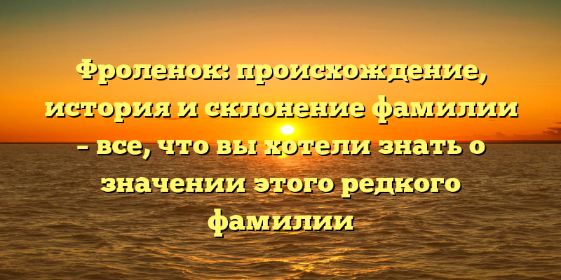 Фроленок: происхождение, история и склонение фамилии – все, что вы хотели знать о значении этого редкого фамилии