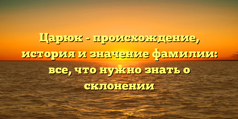 Царюк - происхождение, история и значение фамилии: все, что нужно знать о склонении