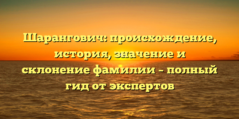 Шарангович: происхождение, история, значение и склонение фамилии – полный гид от экспертов