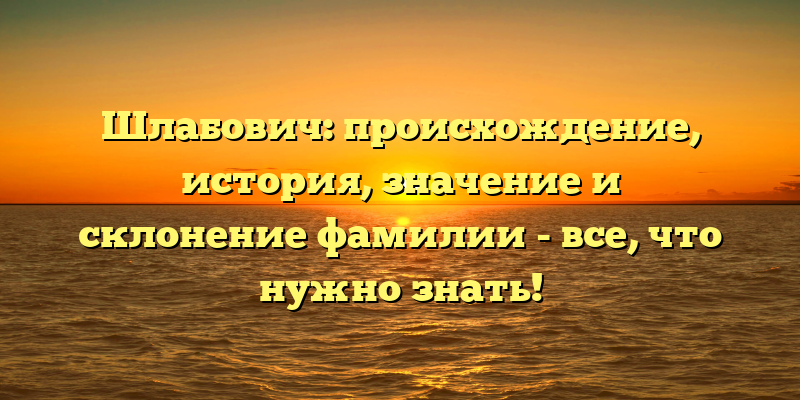 Шлабович: происхождение, история, значение и склонение фамилии - все, что нужно знать!