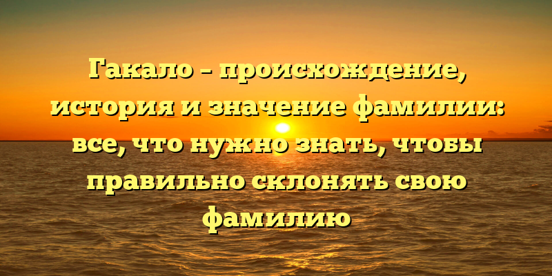 Гакало – происхождение, история и значение фамилии: все, что нужно знать, чтобы правильно склонять свою фамилию