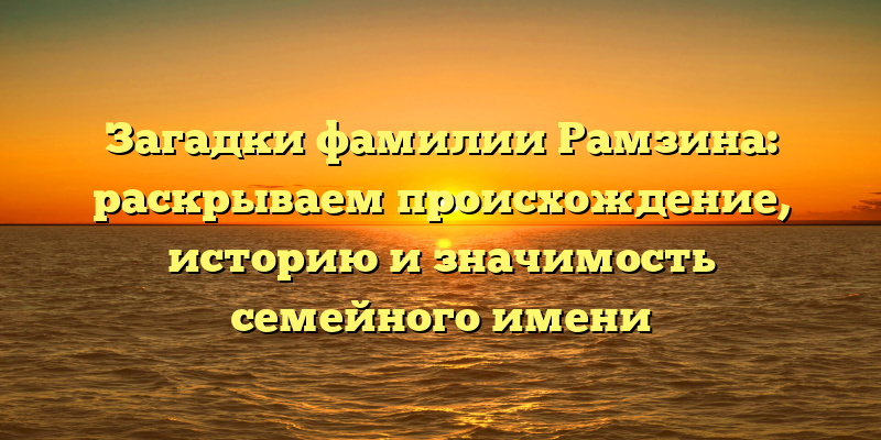 Загадки фамилии Рамзина: раскрываем происхождение, историю и значимость семейного имени