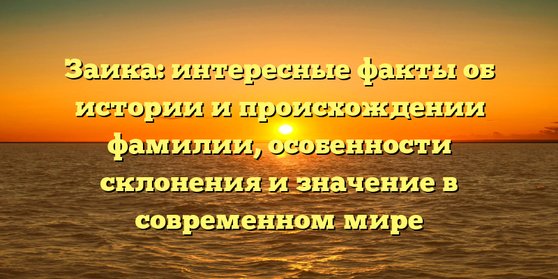 Заика: интересные факты об истории и происхождении фамилии, особенности склонения и значение в современном мире