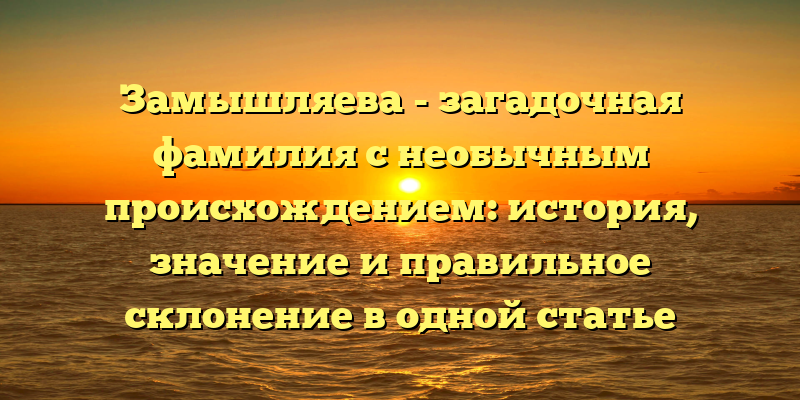 Замышляева - загадочная фамилия с необычным происхождением: история, значение и правильное склонение в одной статье