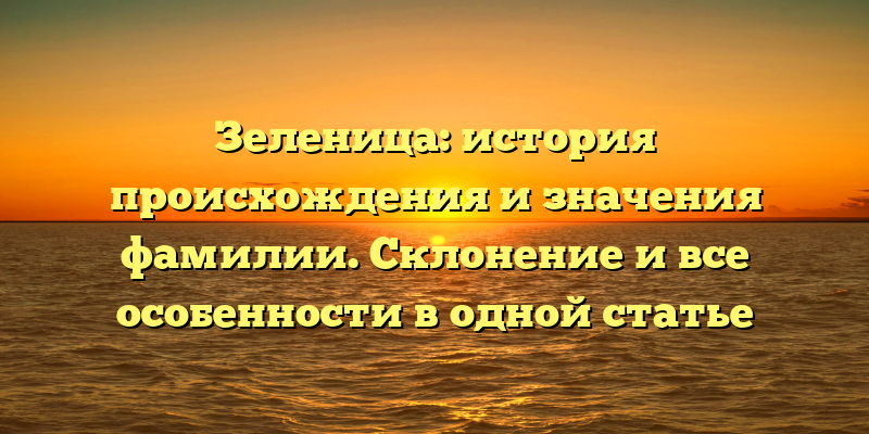 Зеленица: история происхождения и значения фамилии. Склонение и все особенности в одной статье