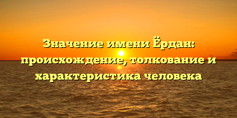 Значение имени Ёрдан: происхождение, толкование и характеристика человека