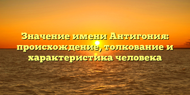Значение имени Антигония: происхождение, толкование и характеристика человека