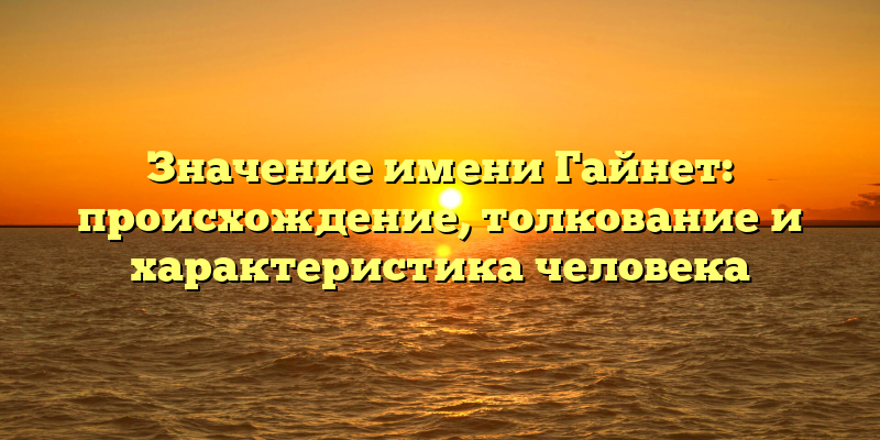 Значение имени Гайнет: происхождение, толкование и характеристика человека