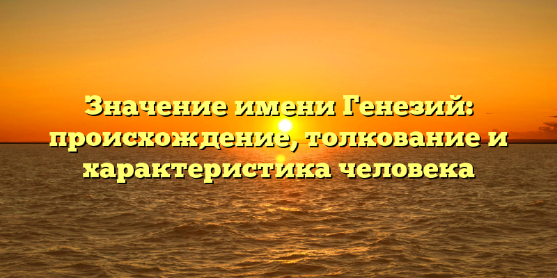 Значение имени Генезий: происхождение, толкование и характеристика человека