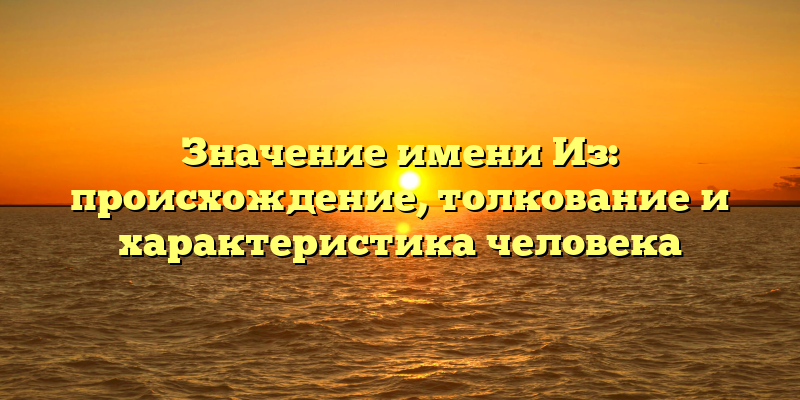 Значение имени Из: происхождение, толкование и характеристика человека