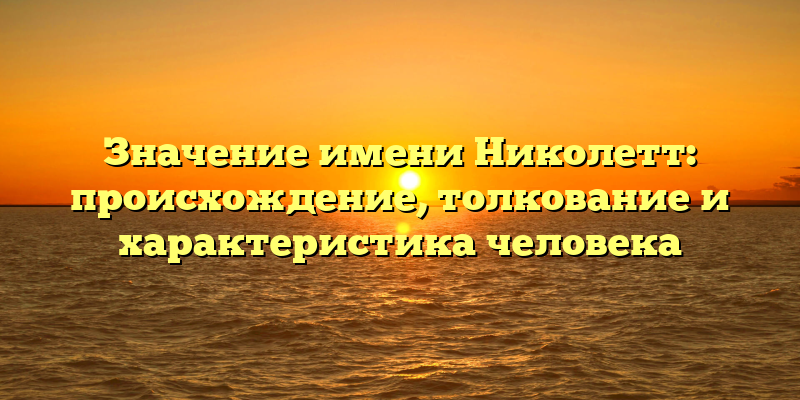 Значение имени Николетт: происхождение, толкование и характеристика человека