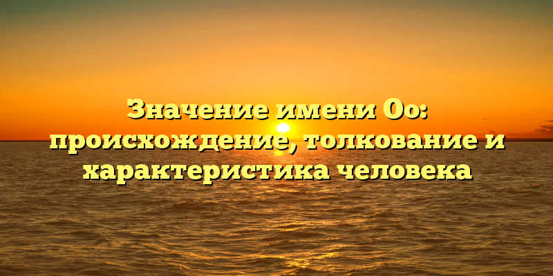 Значение имени Оо: происхождение, толкование и характеристика человека