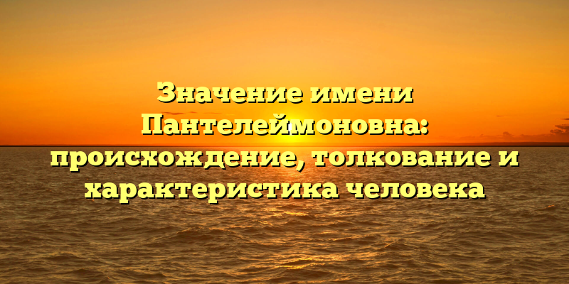 Значение имени Пантелеймоновна: происхождение, толкование и характеристика человека