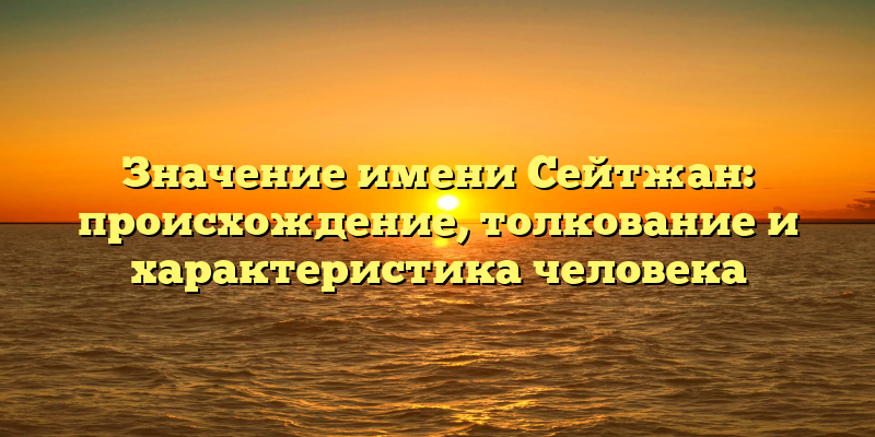 Значение имени Сейтжан: происхождение, толкование и характеристика человека