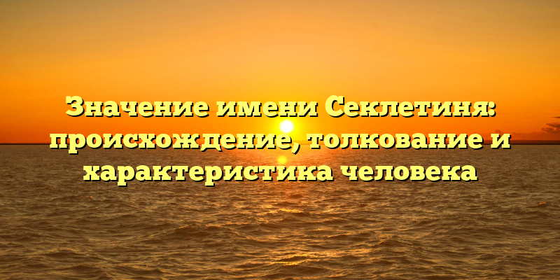 Значение имени Секлетиня: происхождение, толкование и характеристика человека