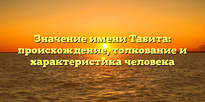 Значение имени Табита: происхождение, толкование и характеристика человека