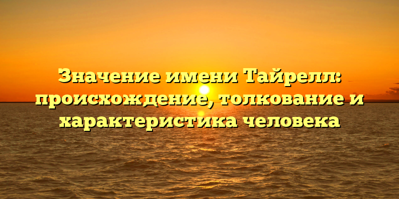 Значение имени Тайрелл: происхождение, толкование и характеристика человека