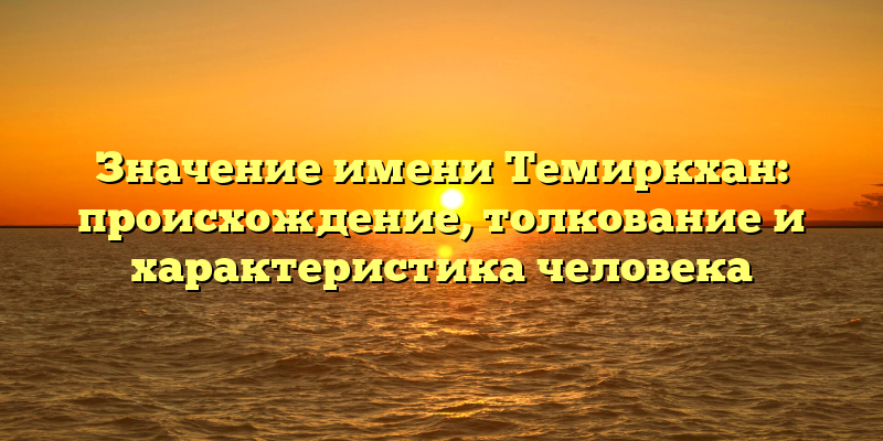 Значение имени Темиркхан: происхождение, толкование и характеристика человека