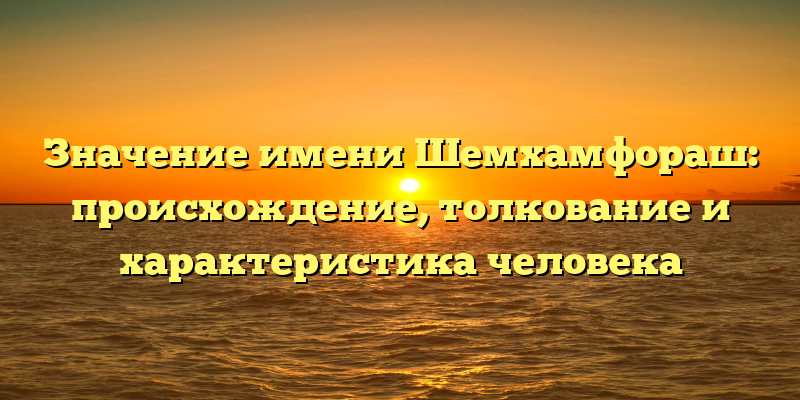Значение имени Шемхамфораш: происхождение, толкование и характеристика человека