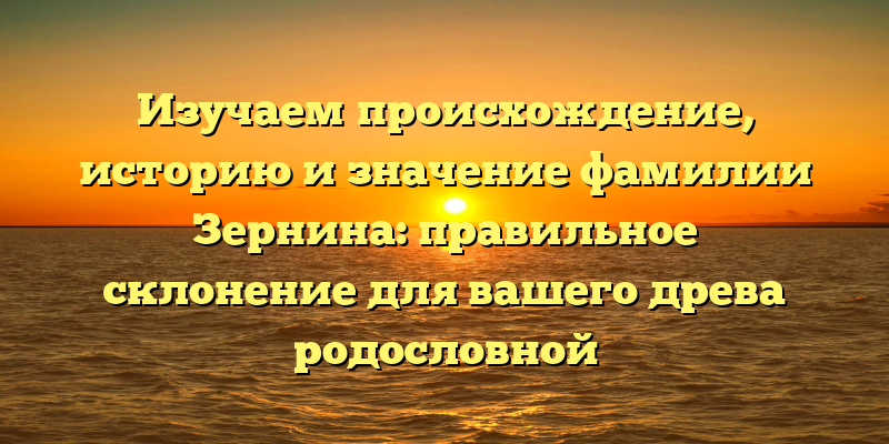 Изучаем происхождение, историю и значение фамилии Зернина: правильное склонение для вашего древа родословной