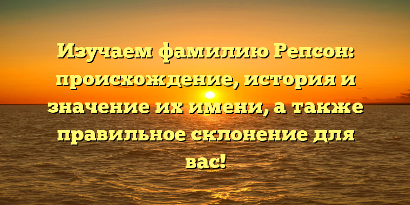 Изучаем фамилию Репсон: происхождение, история и значение их имени, а также правильное склонение для вас!