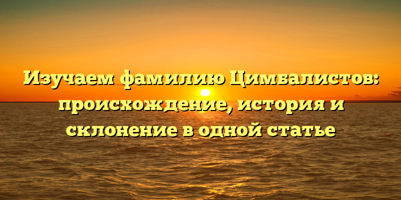 Изучаем фамилию Цимбалистов: происхождение, история и склонение в одной статье