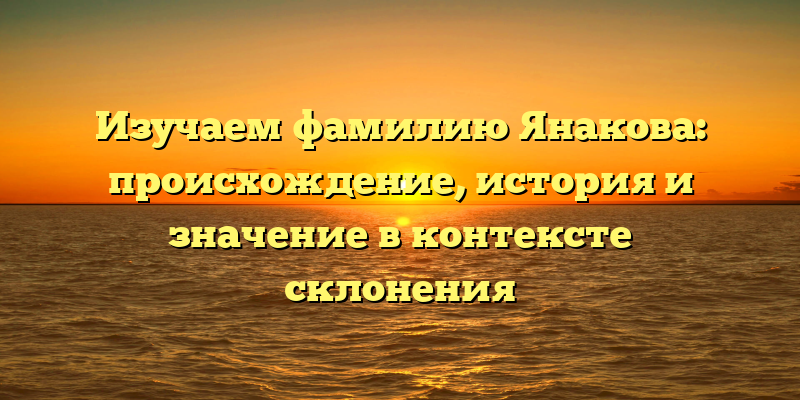 Изучаем фамилию Янакова: происхождение, история и значение в контексте склонения