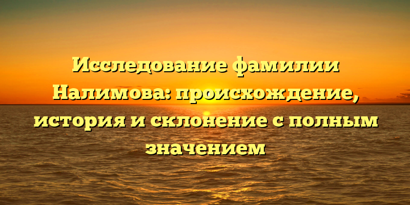 Исследование фамилии Налимова: происхождение, история и склонение с полным значением