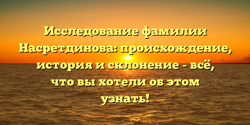 Исследование фамилии Насретдинова: происхождение, история и склонение - всё, что вы хотели об этом узнать!