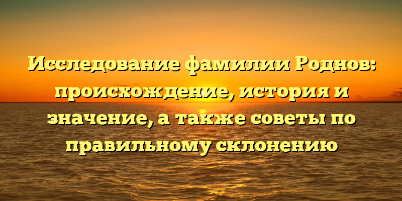Исследование фамилии Роднов: происхождение, история и значение, а также советы по правильному склонению