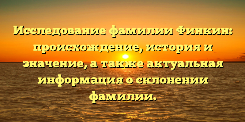 Исследование фамилии Финкин: происхождение, история и значение, а также актуальная информация о склонении фамилии.