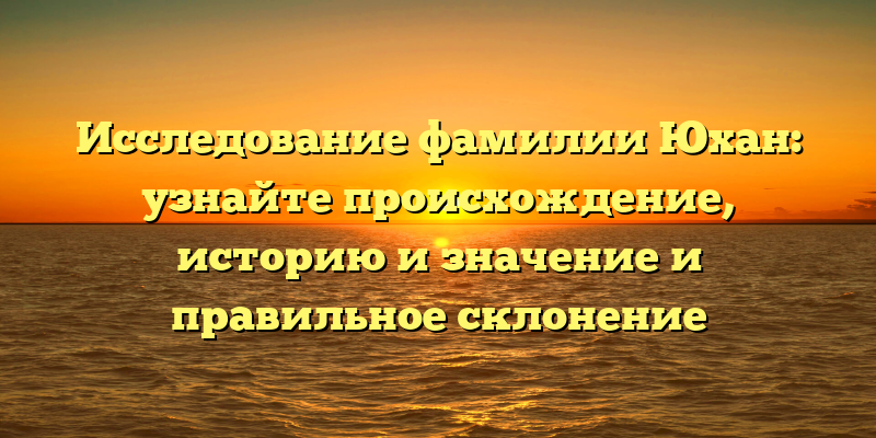 Исследование фамилии Юхан: узнайте происхождение, историю и значение и правильное склонение