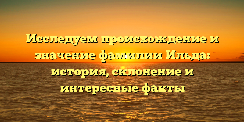 Исследуем происхождение и значение фамилии Ильда: история, склонение и интересные факты