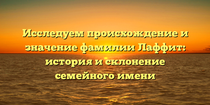 Исследуем происхождение и значение фамилии Лаффит: история и склонение семейного имени