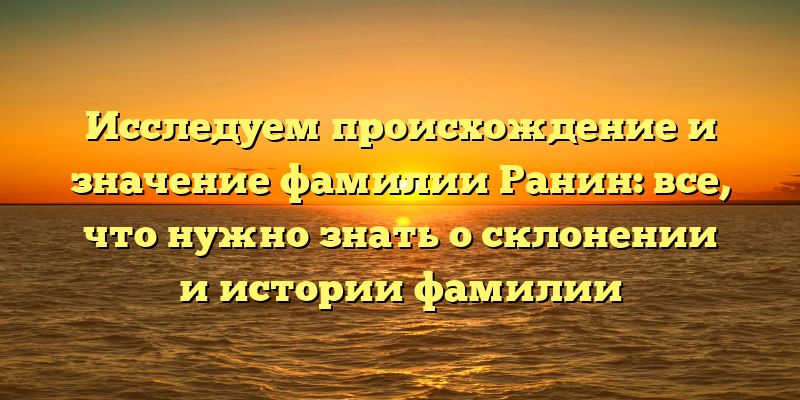 Исследуем происхождение и значение фамилии Ранин: все, что нужно знать о склонении и истории фамилии