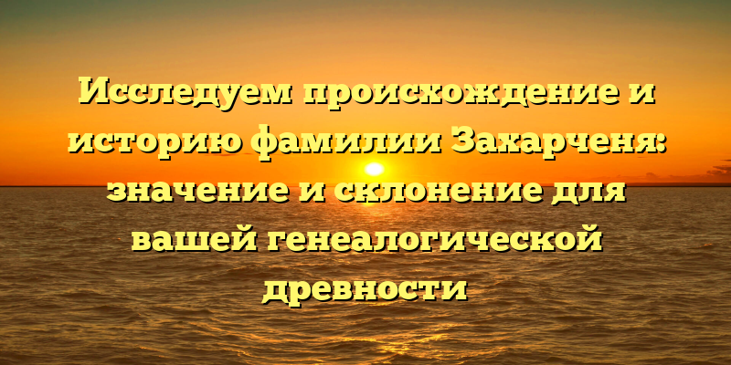 Исследуем происхождение и историю фамилии Захарченя: значение и склонение для вашей генеалогической древности