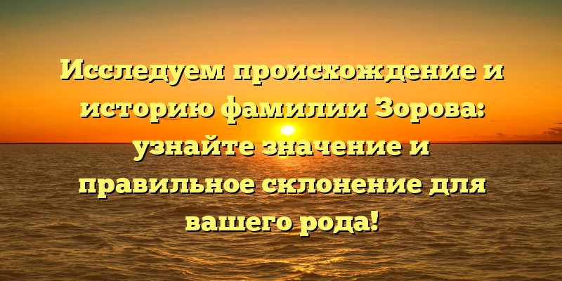 Исследуем происхождение и историю фамилии Зорова: узнайте значение и правильное склонение для вашего рода!