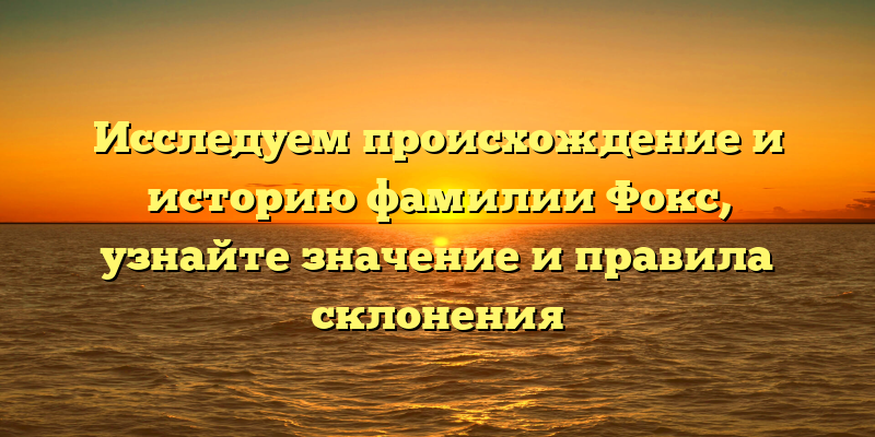 Исследуем происхождение и историю фамилии Фокс, узнайте значение и правила склонения