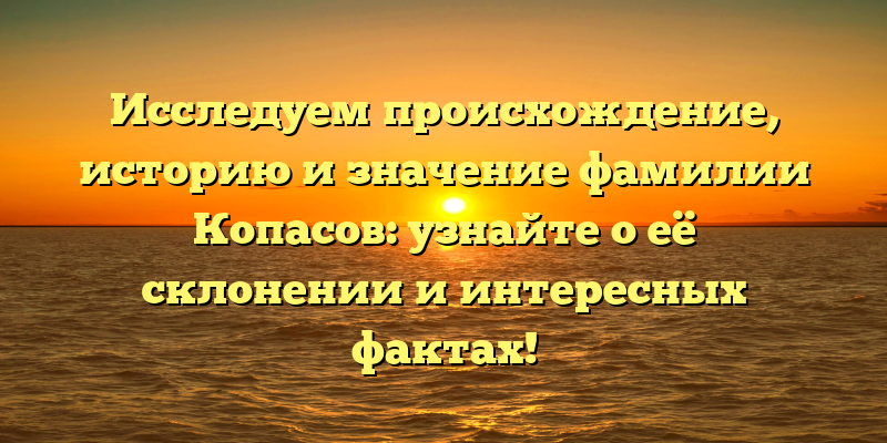Исследуем происхождение, историю и значение фамилии Копасов: узнайте о её склонении и интересных фактах!