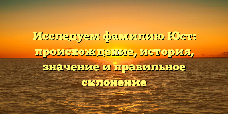Исследуем фамилию Юст: происхождение, история, значение и правильное склонение