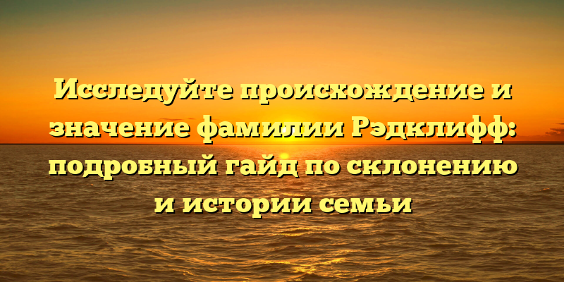 Исследуйте происхождение и значение фамилии Рэдклифф: подробный гайд по склонению и истории семьи
