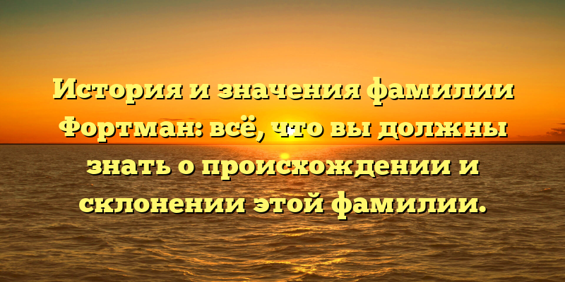 История и значения фамилии Фортман: всё, что вы должны знать о происхождении и склонении этой фамилии.