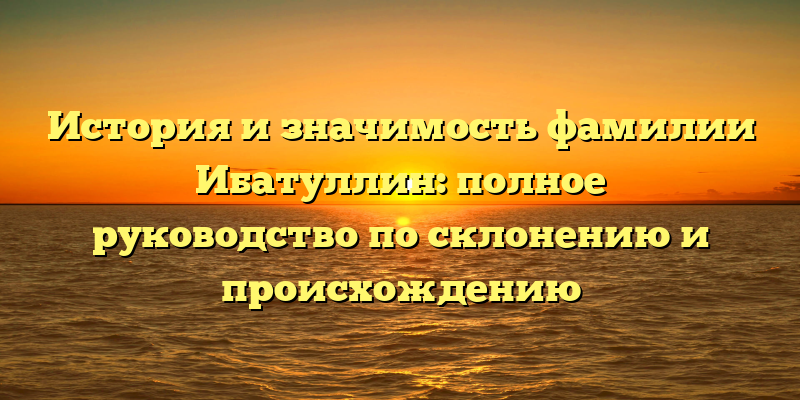 История и значимость фамилии Ибатуллин: полное руководство по склонению и происхождению