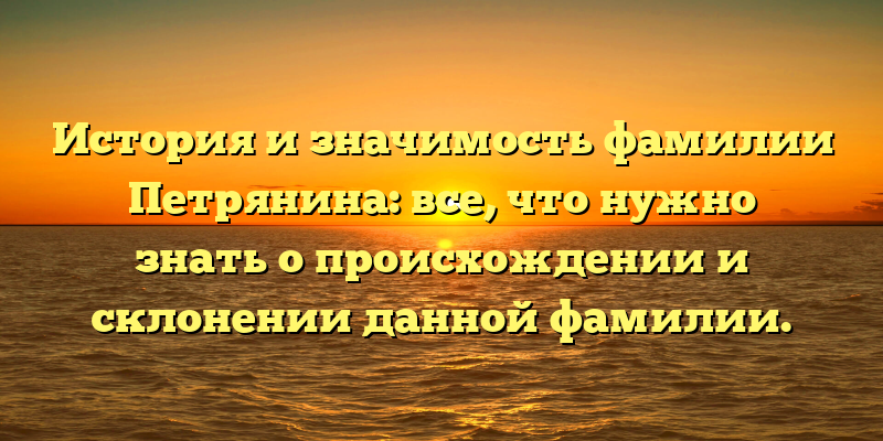 История и значимость фамилии Петрянина: все, что нужно знать о происхождении и склонении данной фамилии.