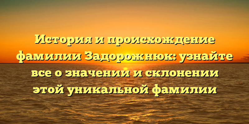История и происхождение фамилии Задорожнюк: узнайте все о значении и склонении этой уникальной фамилии