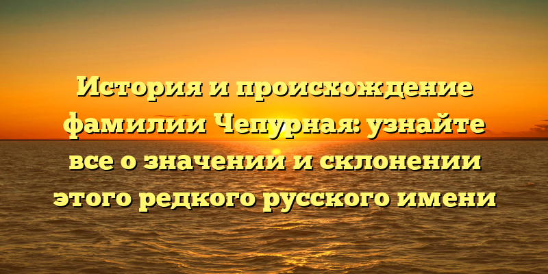 История и происхождение фамилии Чепурная: узнайте все о значении и склонении этого редкого русского имени