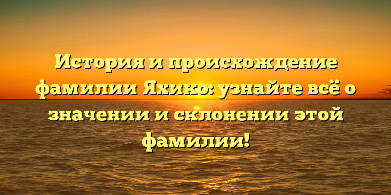 История и происхождение фамилии Яхико: узнайте всё о значении и склонении этой фамилии!